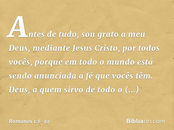 Antes de tudo, sou grato a meu Deus, mediante Jesus Cristo, por todos vocês, porque em todo o mundo está sendo anunciada a fé que vocês têm. Deus, a quem sirvo 