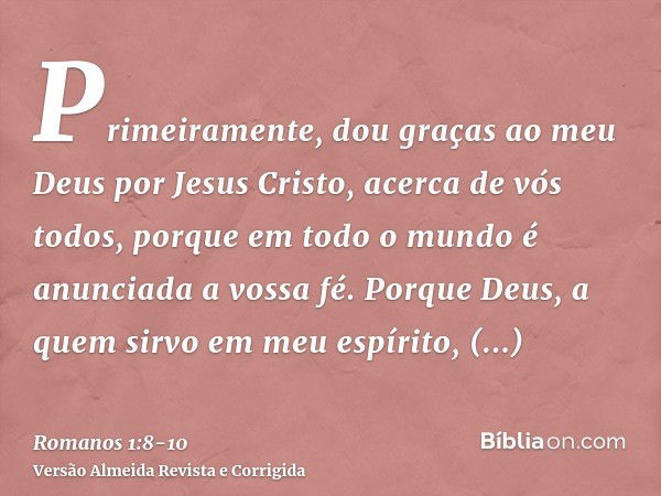 Primeiramente, dou graças ao meu Deus por Jesus Cristo, acerca de vós todos, porque em todo o mundo é anunciada a vossa fé.Porque Deus, a quem sirvo em meu espí