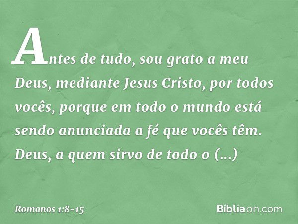 Antes de tudo, sou grato a meu Deus, mediante Jesus Cristo, por todos vocês, porque em todo o mundo está sendo anunciada a fé que vocês têm. Deus, a quem sirvo 