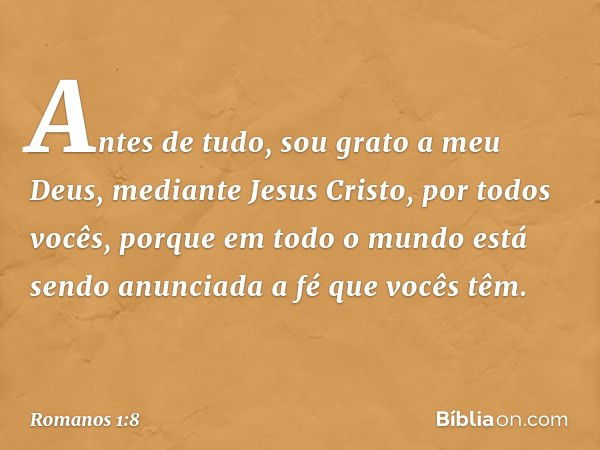 Antes de tudo, sou grato a meu Deus, mediante Jesus Cristo, por todos vocês, porque em todo o mundo está sendo anunciada a fé que vocês têm. -- Romanos 1:8