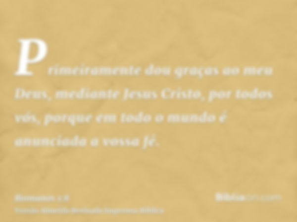 Primeiramente dou graças ao meu Deus, mediante Jesus Cristo, por todos vós, porque em todo o mundo é anunciada a vossa fé.