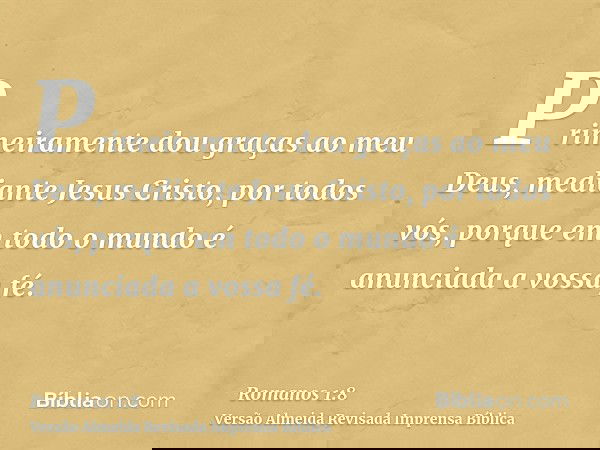 Primeiramente dou graças ao meu Deus, mediante Jesus Cristo, por todos vós, porque em todo o mundo é anunciada a vossa fé.