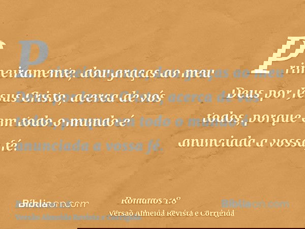 Primeiramente, dou graças ao meu Deus por Jesus Cristo, acerca de vós todos, porque em todo o mundo é anunciada a vossa fé.