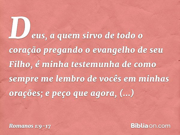 Deus, a quem sirvo de todo o coração pregando o evangelho de seu Filho, é minha testemunha de como sempre me lembro de vocês em minhas orações; e peço que agora