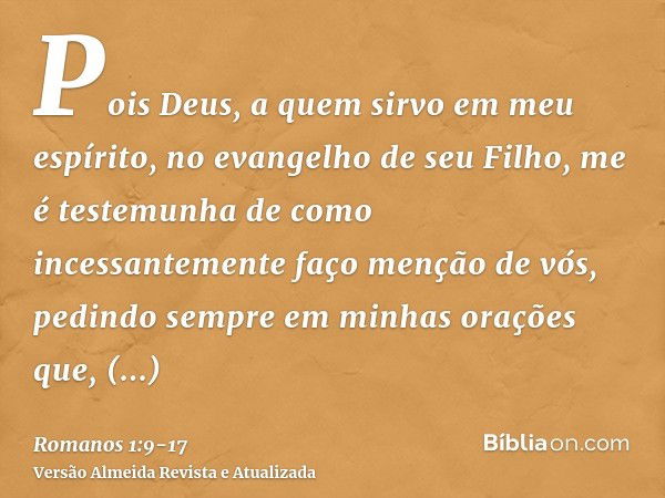 Pois Deus, a quem sirvo em meu espírito, no evangelho de seu Filho, me é testemunha de como incessantemente faço menção de vós,pedindo sempre em minhas orações 