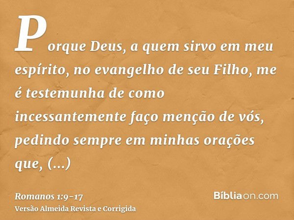 Porque Deus, a quem sirvo em meu espírito, no evangelho de seu Filho, me é testemunha de como incessantemente faço menção de vós,pedindo sempre em minhas oraçõe