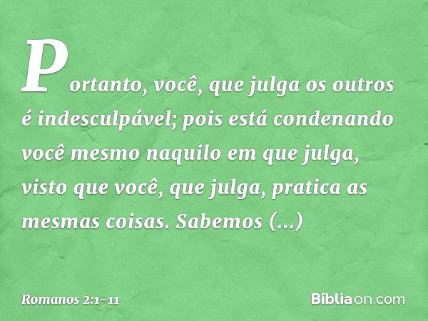 Portanto, você, que julga os outros é indesculpável; pois está condenando você mesmo naquilo em que julga, visto que você, que julga, pratica as mesmas coisas. 