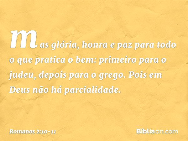 mas glória, honra e paz para todo o que pratica o bem: primeiro para o judeu, depois para o grego. Pois em Deus não há parcialidade. -- Romanos 2:10-11