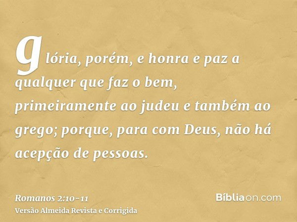 glória, porém, e honra e paz a qualquer que faz o bem, primeiramente ao judeu e também ao grego;porque, para com Deus, não há acepção de pessoas.