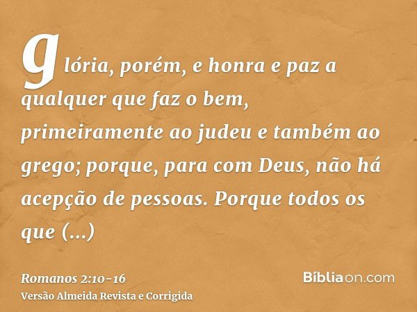 glória, porém, e honra e paz a qualquer que faz o bem, primeiramente ao judeu e também ao grego;porque, para com Deus, não há acepção de pessoas.Porque todos os