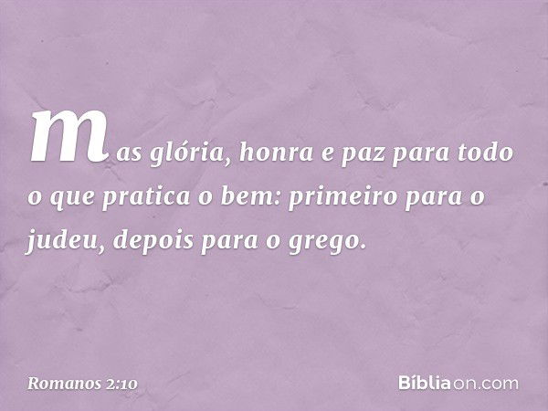 mas glória, honra e paz para todo o que pratica o bem: primeiro para o judeu, depois para o grego. -- Romanos 2:10