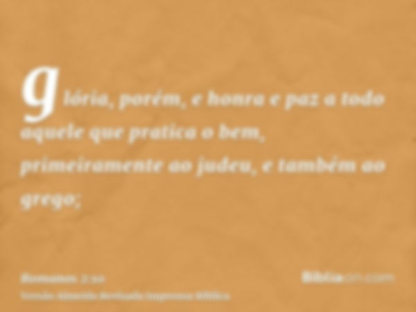 glória, porém, e honra e paz a todo aquele que pratica o bem, primeiramente ao judeu, e também ao grego;