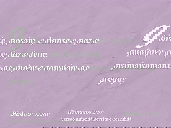 glória, porém, e honra e paz a qualquer que faz o bem, primeiramente ao judeu e também ao grego;
