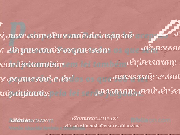 pois para com Deus não há acepção de pessoas.Porque todos os que sem lei pecaram, sem lei também perecerão; e todos os que sob a lei pecaram, pela lei serão jul