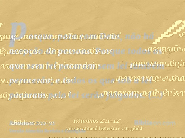 porque, para com Deus, não há acepção de pessoas.Porque todos os que sem lei pecaram sem lei também perecerão; e todos os que sob a lei pecaram pela lei serão j