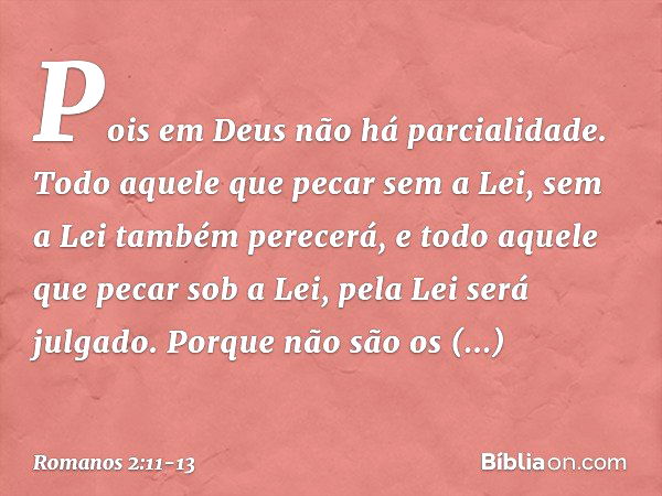 Pois em Deus não há parcialidade. Todo aquele que pecar sem a Lei, sem a Lei também perecerá, e todo aquele que pecar sob a Lei, pela Lei será julgado. Porque n