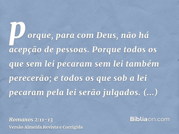 porque, para com Deus, não há acepção de pessoas.Porque todos os que sem lei pecaram sem lei também perecerão; e todos os que sob a lei pecaram pela lei serão j