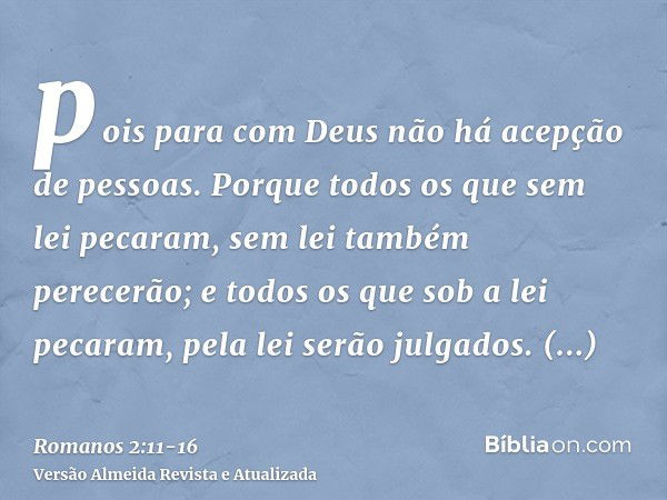 pois para com Deus não há acepção de pessoas.Porque todos os que sem lei pecaram, sem lei também perecerão; e todos os que sob a lei pecaram, pela lei serão jul