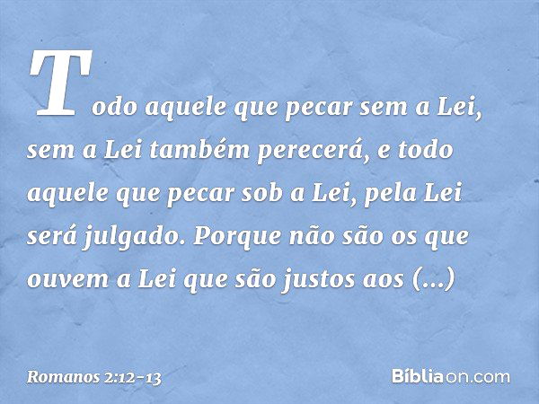 Todo aquele que pecar sem a Lei, sem a Lei também perecerá, e todo aquele que pecar sob a Lei, pela Lei será julgado. Porque não são os que ouvem a Lei que são 