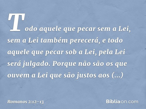 Todo aquele que pecar sem a Lei, sem a Lei também perecerá, e todo aquele que pecar sob a Lei, pela Lei será julgado. Porque não são os que ouvem a Lei que são 