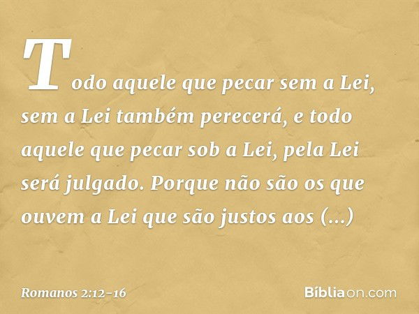 Todo aquele que pecar sem a Lei, sem a Lei também perecerá, e todo aquele que pecar sob a Lei, pela Lei será julgado. Porque não são os que ouvem a Lei que são 