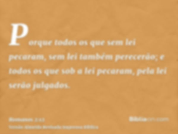 Porque todos os que sem lei pecaram, sem lei também perecerão; e todos os que sob a lei pecaram, pela lei serão julgados.