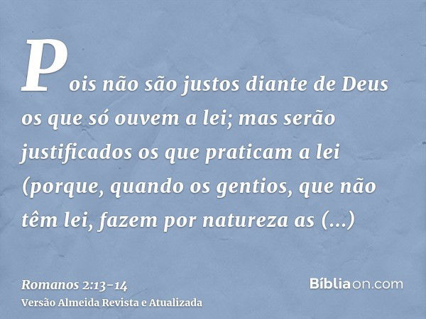 Pois não são justos diante de Deus os que só ouvem a lei; mas serão justificados os que praticam a lei(porque, quando os gentios, que não têm lei, fazem por nat