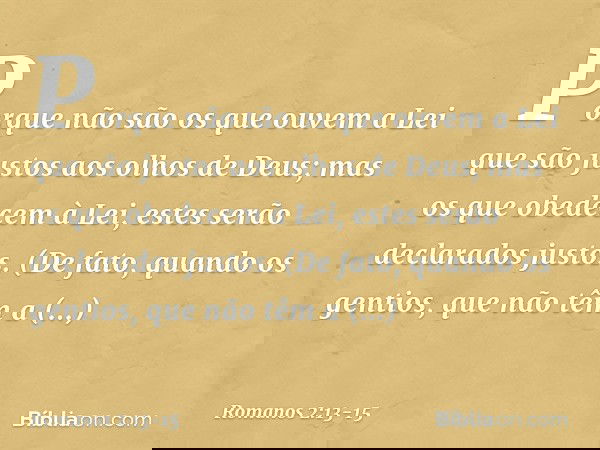 Porque não são os que ouvem a Lei que são justos aos olhos de Deus; mas os que obedecem à Lei, estes serão declarados justos. (De fato, quando os gentios, que n