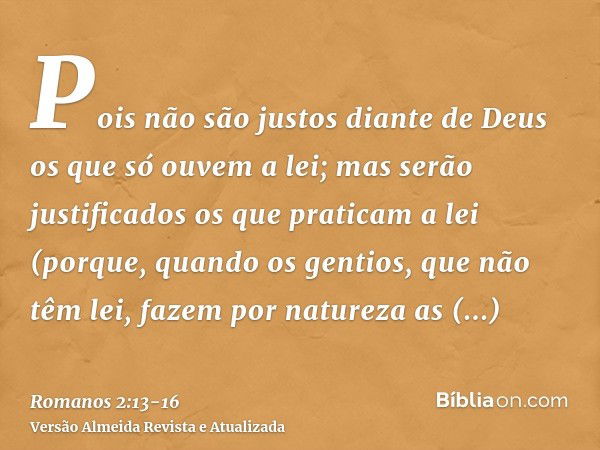 Pois não são justos diante de Deus os que só ouvem a lei; mas serão justificados os que praticam a lei(porque, quando os gentios, que não têm lei, fazem por nat