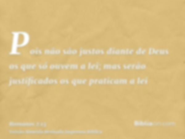 Pois não são justos diante de Deus os que só ouvem a lei; mas serão justificados os que praticam a lei