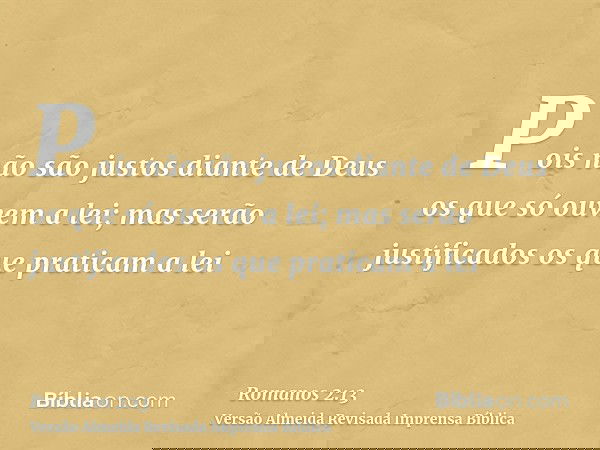 Pois não são justos diante de Deus os que só ouvem a lei; mas serão justificados os que praticam a lei