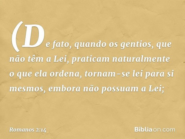 (De fato, quando os gentios, que não têm a Lei, praticam naturalmente o que ela ordena, tornam-se lei para si mesmos, embora não possuam a Lei; -- Romanos 2:14