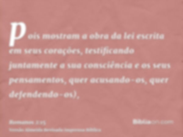 pois mostram a obra da lei escrita em seus corações, testificando juntamente a sua consciência e os seus pensamentos, quer acusando-os, quer defendendo-os),