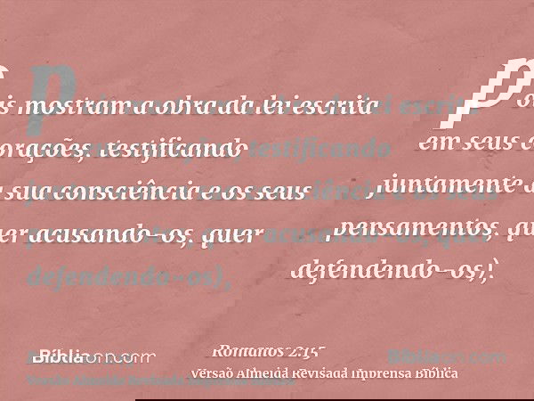 pois mostram a obra da lei escrita em seus corações, testificando juntamente a sua consciência e os seus pensamentos, quer acusando-os, quer defendendo-os),