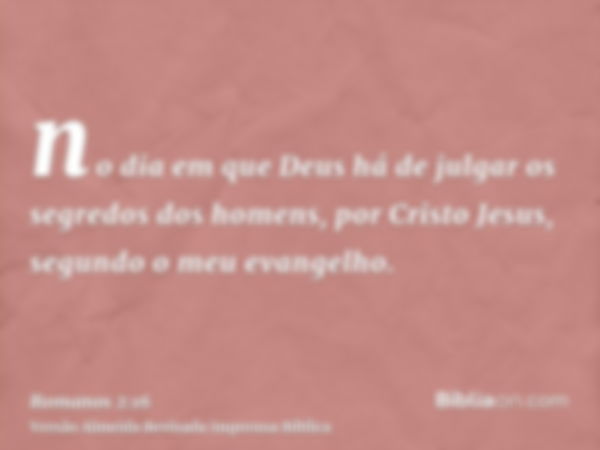 no dia em que Deus há de julgar os segredos dos homens, por Cristo Jesus, segundo o meu evangelho.