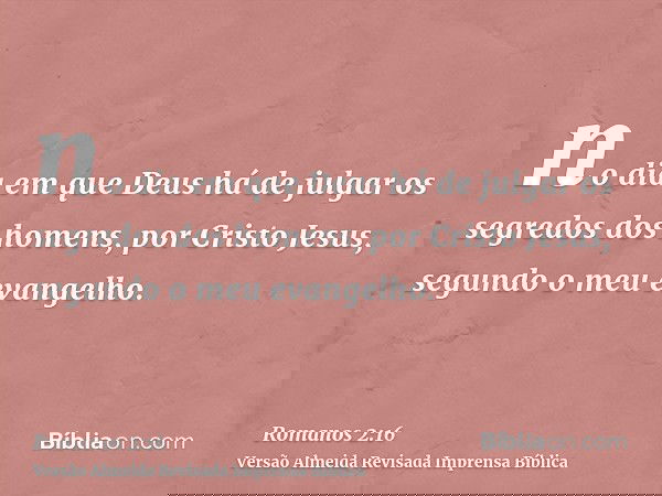 no dia em que Deus há de julgar os segredos dos homens, por Cristo Jesus, segundo o meu evangelho.