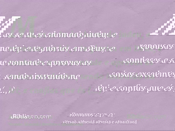 Mas se tu és chamado judeu, e repousas na lei, e te glorias em Deus;e conheces a sua vontade e aprovas as coisas excelentes, sendo instruído na lei;e confias qu