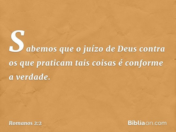 Sabemos que o juízo de Deus contra os que praticam tais coisas é conforme a verdade. -- Romanos 2:2