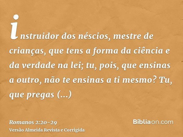 instruidor dos néscios, mestre de crianças, que tens a forma da ciência e da verdade na lei;tu, pois, que ensinas a outro, não te ensinas a ti mesmo? Tu, que pr