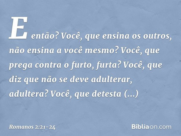 E então? Você, que ensina os outros, não ensina a você mesmo? Você, que prega contra o furto, furta? Você, que diz que não se deve adulterar, adultera? Você, qu