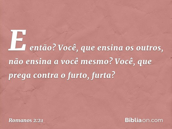 E então? Você, que ensina os outros, não ensina a você mesmo? Você, que prega contra o furto, furta? -- Romanos 2:21