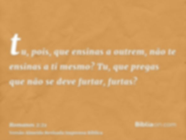 tu, pois, que ensinas a outrem, não te ensinas a ti mesmo? Tu, que pregas que não se deve furtar, furtas?