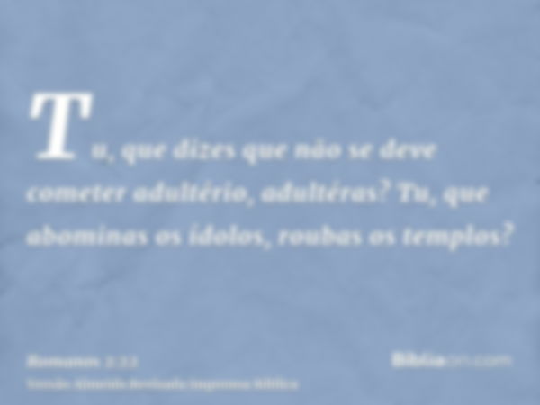 Tu, que dizes que não se deve cometer adultério, adultéras? Tu, que abominas os ídolos, roubas os templos?