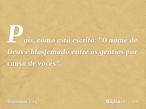 Pois, como está escrito: "O nome de Deus é blasfemado entre os gentios por causa de vocês". -- Romanos 2:24