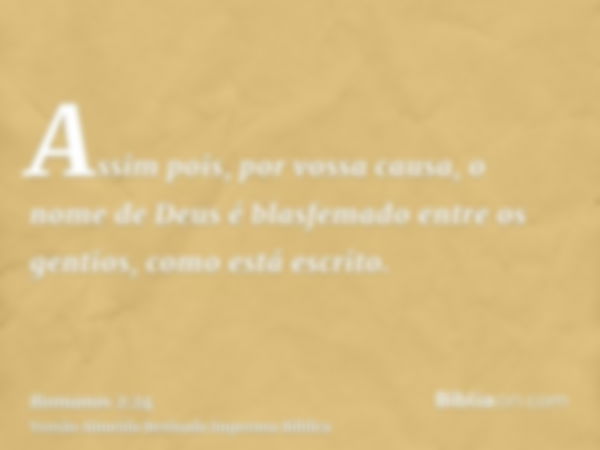 Assim pois, por vossa causa, o nome de Deus é blasfemado entre os gentios, como está escrito.