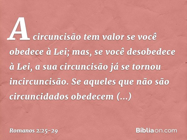 A circuncisão tem valor se você obedece à Lei; mas, se você desobedece à Lei, a sua circuncisão já se tornou incircuncisão. Se aqueles que não são circuncidados