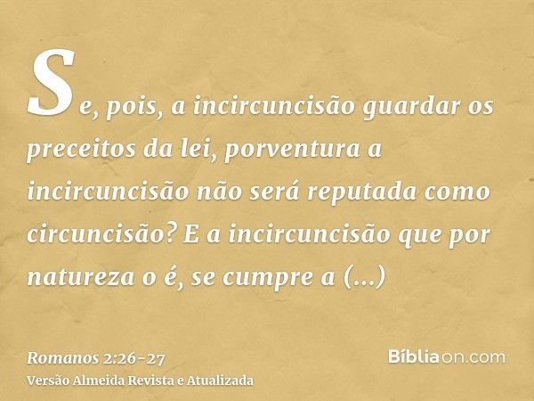 Se, pois, a incircuncisão guardar os preceitos da lei, porventura a incircuncisão não será reputada como circuncisão?E a incircuncisão que por natureza o é, se 