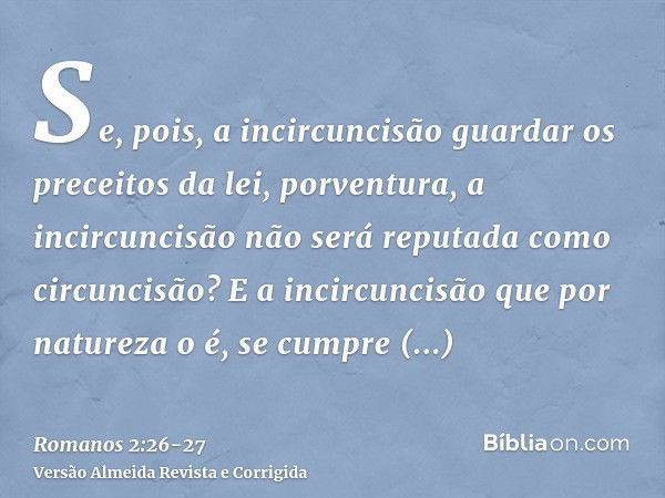 Se, pois, a incircuncisão guardar os preceitos da lei, porventura, a incircuncisão não será reputada como circuncisão?E a incircuncisão que por natureza o é, se