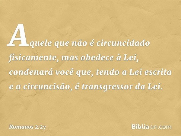 Aquele que não é circuncidado fisicamente, mas obedece à Lei, condenará você que, tendo a Lei escrita e a circuncisão, é transgressor da Lei. -- Romanos 2:27