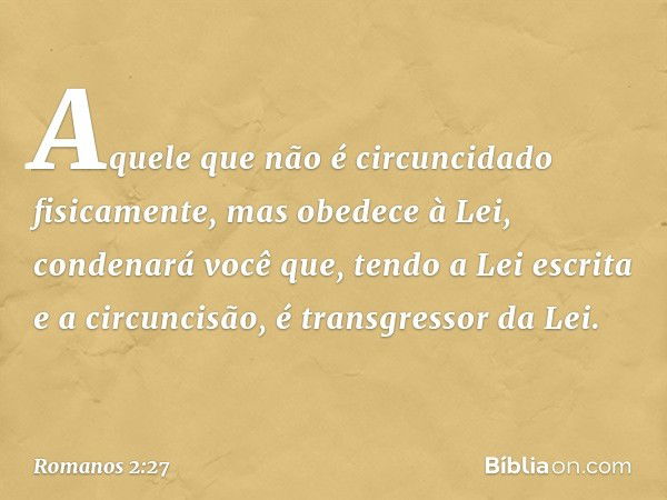 Aquele que não é circuncidado fisicamente, mas obedece à Lei, condenará você que, tendo a Lei escrita e a circuncisão, é transgressor da Lei. -- Romanos 2:27